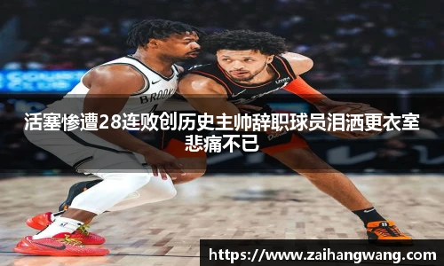活塞惨遭28连败创历史主帅辞职球员泪洒更衣室悲痛不已